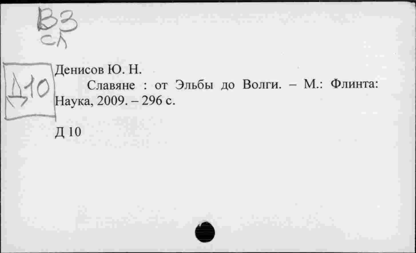 ﻿BS
'Денисов Ю. H.
-'H Славяне : от Эльбы до Волги. - М.: Флинта: О' Наука, 2009.-296 с.
ДЮ